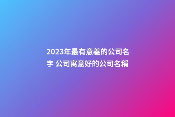 2023年最有意義的公司名字 公司寓意好的公司名稱-第1張-公司起名-玄機派
